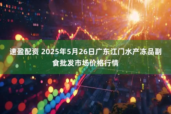 速盈配资 2025年5月26日广东江门水产冻品副食批发市场价格行情