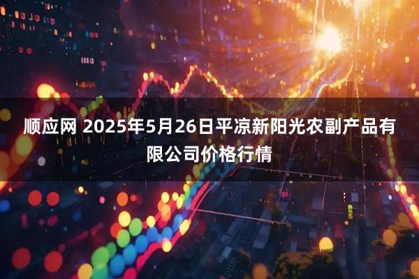 顺应网 2025年5月26日平凉新阳光农副产品有限公司价格行情