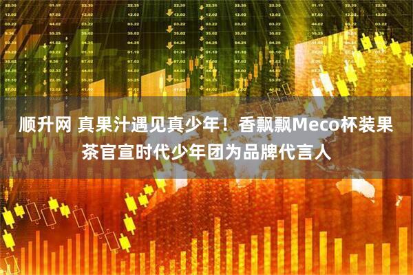 顺升网 真果汁遇见真少年！香飘飘Meco杯装果茶官宣时代少年团为品牌代言人