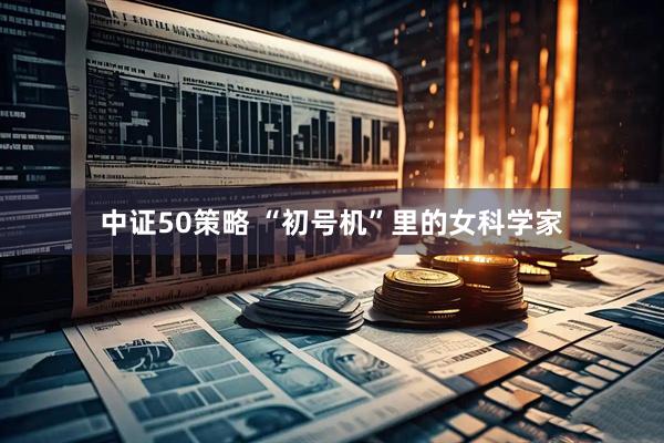 中证50策略 “初号机”里的女科学家