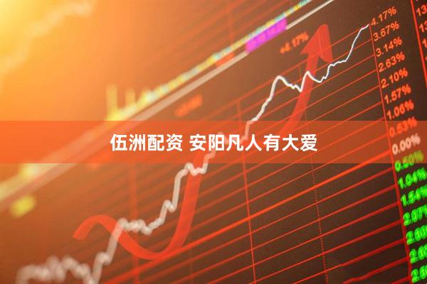 伍洲配资 安阳凡人有大爱