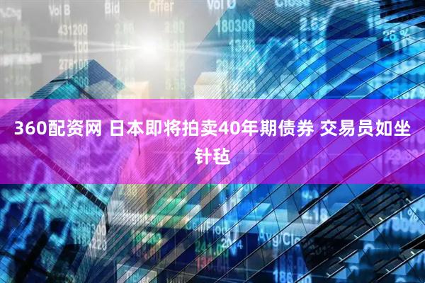 360配资网 日本即将拍卖40年期债券 交易员如坐针毡