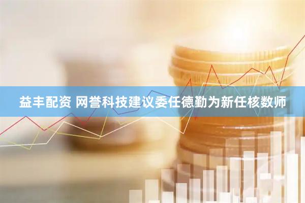 益丰配资 网誉科技建议委任德勤为新任核数师