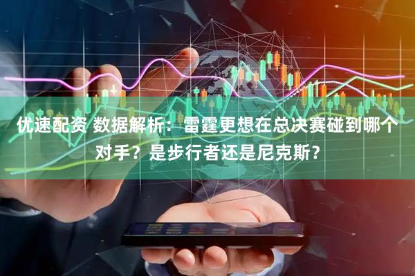 优速配资 数据解析：雷霆更想在总决赛碰到哪个对手？是步行者还是尼克斯？