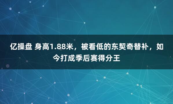 亿操盘 身高1.88米，被看低的东契奇替补，如今打成季后赛得分王