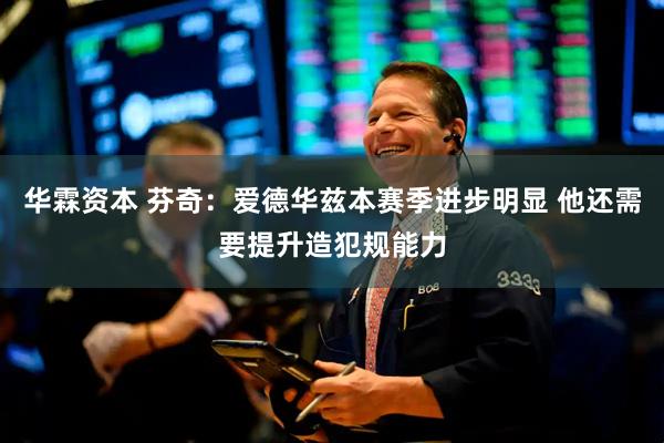 华霖资本 芬奇：爱德华兹本赛季进步明显 他还需要提升造犯规能力