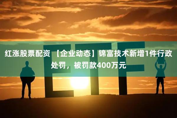 红涨股票配资 【企业动态】锦富技术新增1件行政处罚，被罚款400万元