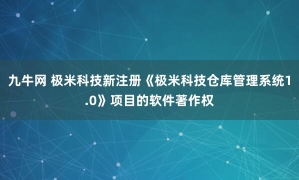 九牛网 极米科技新注册《极米科技仓库管理系统1.0》项目的软件著作权