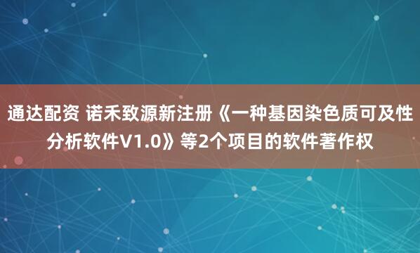 通达配资 诺禾致源新注册《一种基因染色质可及性分析软件V1.0》等2个项目的软件著作权
