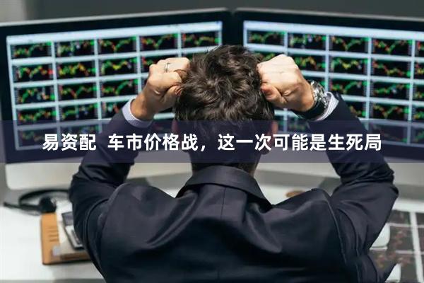 易资配  车市价格战，这一次可能是生死局