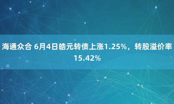 海通众合 6月4日皓元转债上涨1.25%，转股溢价率15.42%