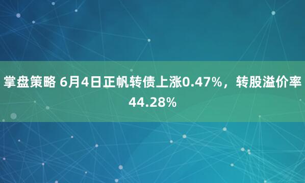 掌盘策略 6月4日正帆转债上涨0.47%，转股溢价率44.28%