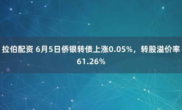 拉伯配资 6月5日侨银转债上涨0.05%，转股溢价率61.26%