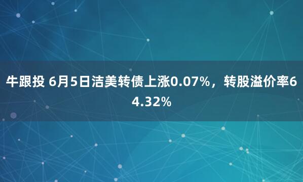 牛跟投 6月5日洁美转债上涨0.07%，转股溢价率64.32%