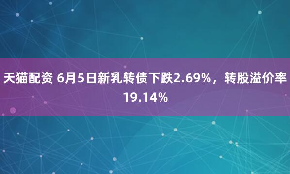 天猫配资 6月5日新乳转债下跌2.69%，转股溢价率19.14%