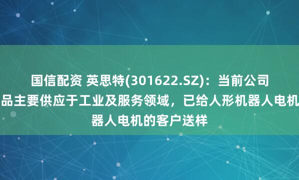 国信配资 英思特(301622.SZ)：当前公司机器人类产品主要供应于工业及服务领域，已给人形机器人电机的客户送样