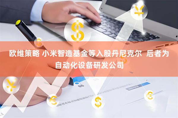 欧维策略 小米智造基金等入股丹尼克尔  后者为自动化设备研发公司
