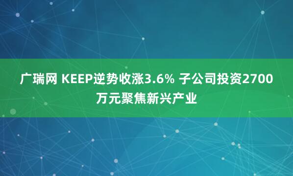 广瑞网 KEEP逆势收涨3.6% 子公司投资2700万元聚焦新兴产业
