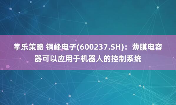 掌乐策略 铜峰电子(600237.SH)：薄膜电容器可以应用于机器人的控制系统