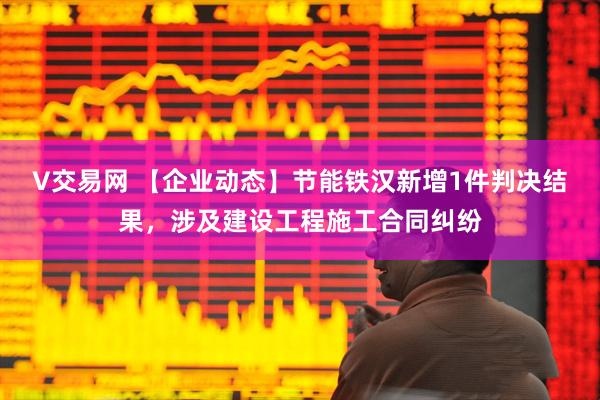 V交易网 【企业动态】节能铁汉新增1件判决结果，涉及建设工程施工合同纠纷