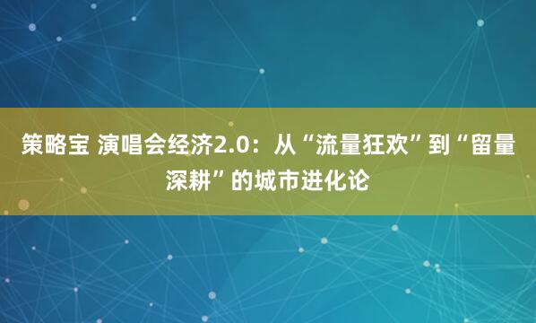 策略宝 演唱会经济2.0：从“流量狂欢”到“留量深耕”的城市进化论