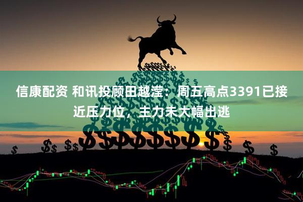 信康配资 和讯投顾田越滢：周五高点3391已接近压力位，主力未大幅出逃