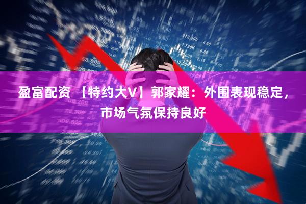 盈富配资 【特约大V】郭家耀：外围表现稳定，市场气氛保持良好