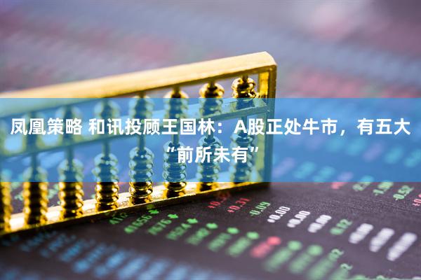 凤凰策略 和讯投顾王国林：A股正处牛市，有五大“前所未有”