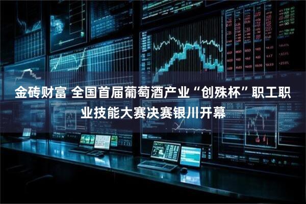 金砖财富 全国首届葡萄酒产业“创殊杯”职工职业技能大赛决赛银川开幕