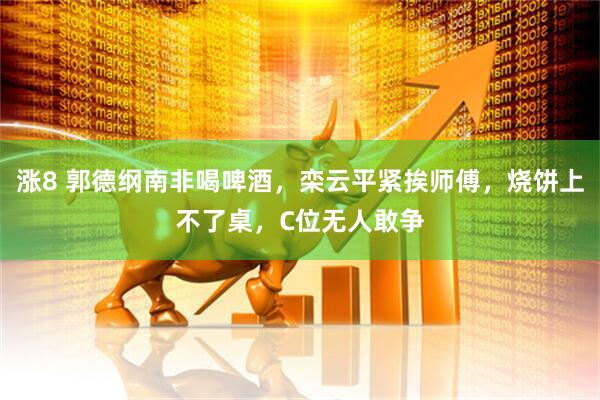 涨8 郭德纲南非喝啤酒，栾云平紧挨师傅，烧饼上不了桌，C位无人敢争