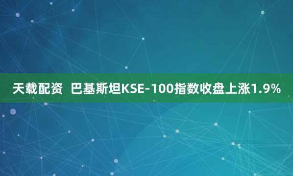 天载配资  巴基斯坦KSE-100指数收盘上涨1.9%
