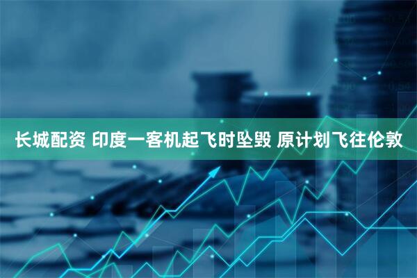 长城配资 印度一客机起飞时坠毁 原计划飞往伦敦