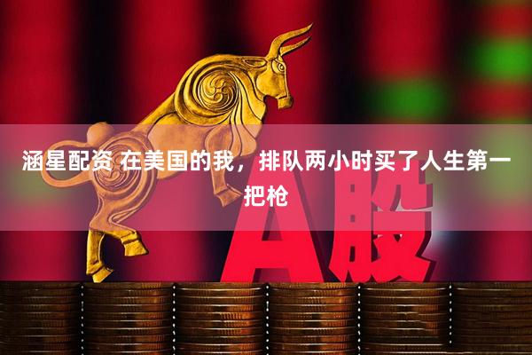 涵星配资 在美国的我，排队两小时买了人生第一把枪