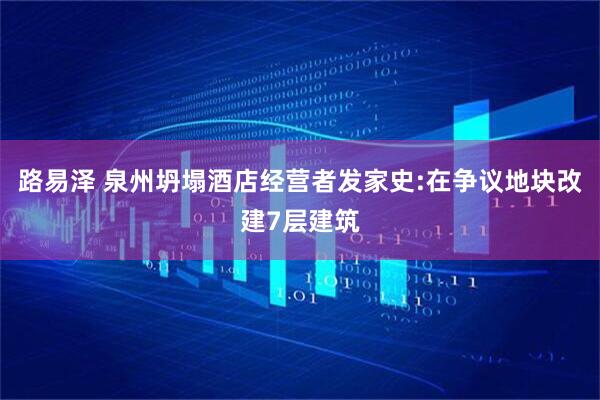 路易泽 泉州坍塌酒店经营者发家史:在争议地块改建7层建筑