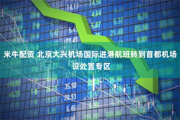 米牛配资 北京大兴机场国际进港航班转到首都机场 设处置专区