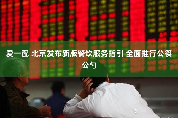 爱一配 北京发布新版餐饮服务指引 全面推行公筷公勺