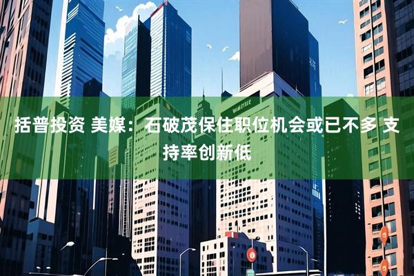 括普投资 美媒：石破茂保住职位机会或已不多 支持率创新低