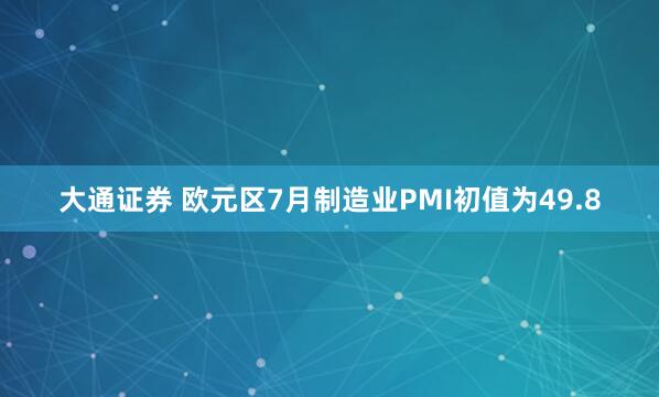 大通证券 欧元区7月制造业PMI初值为49.8