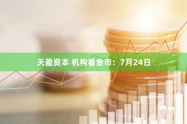 天盈资本 机构看金市：7月24日
