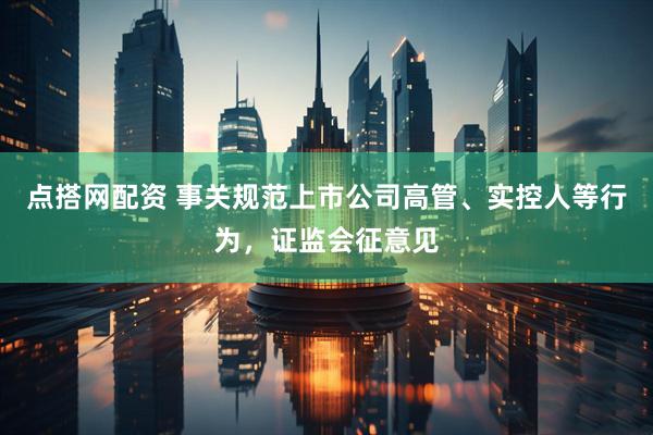 点搭网配资 事关规范上市公司高管、实控人等行为，证监会征意见