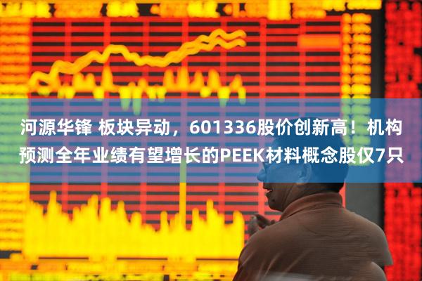 河源华锋 板块异动，601336股价创新高！机构预测全年业绩有望增长的PEEK材料概念股仅7只