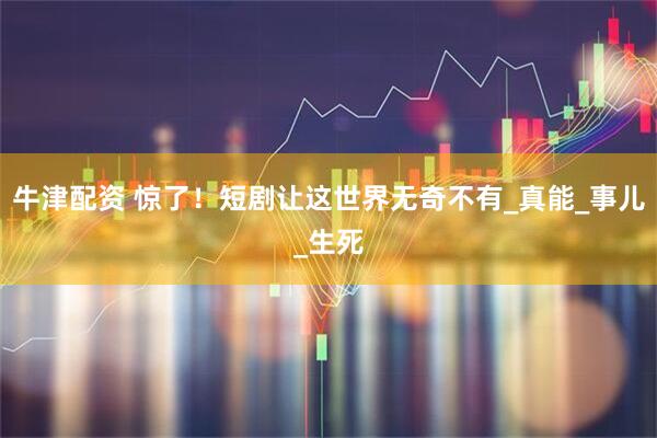 牛津配资 惊了！短剧让这世界无奇不有_真能_事儿_生死
