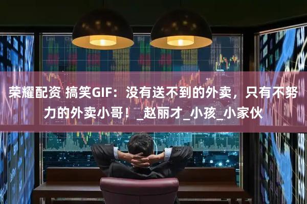 荣耀配资 搞笑GIF：没有送不到的外卖，只有不努力的外卖小哥！_赵丽才_小孩_小家伙