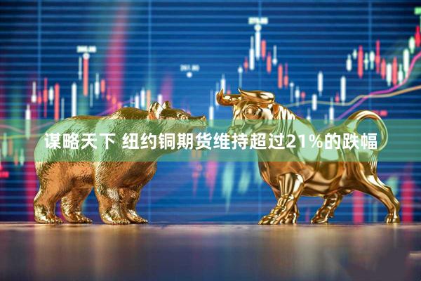 谋略天下 纽约铜期货维持超过21%的跌幅