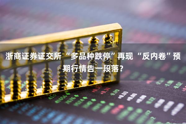 浙商证券证交所 “多品种跌停”再现 “反内卷”预期行情告一段落？