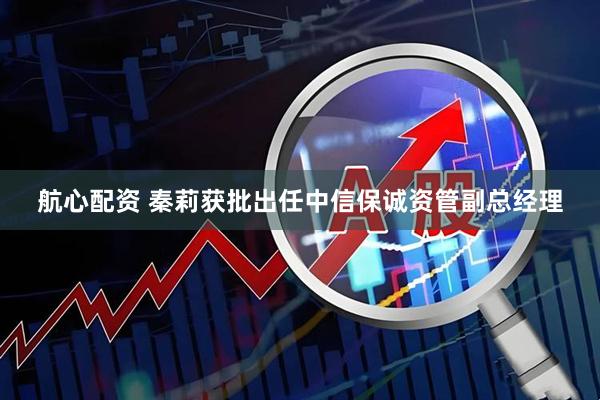航心配资 秦莉获批出任中信保诚资管副总经理