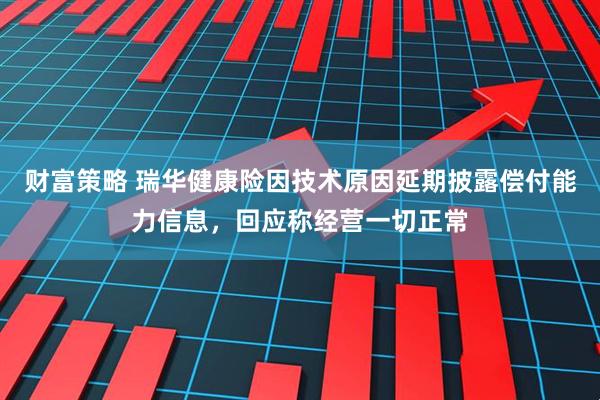 财富策略 瑞华健康险因技术原因延期披露偿付能力信息，回应称经营一切正常
