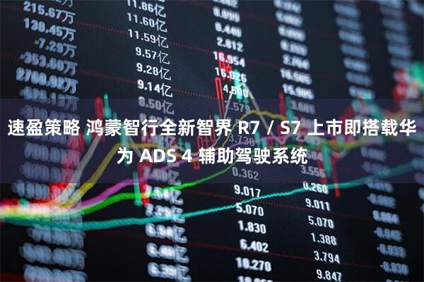 速盈策略 鸿蒙智行全新智界 R7 / S7 上市即搭载华为 ADS 4 辅助驾驶系统
