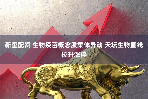 新玺配资 生物疫苗概念股集体异动 天坛生物直线拉升涨停