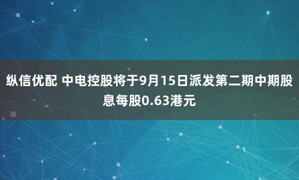 纵信优配 中电控股将于9月15日派发第二期中期股息每股0.63港元